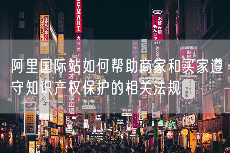 阿里国际站如何帮助商家和买家遵守知识产权保护的相关法规
