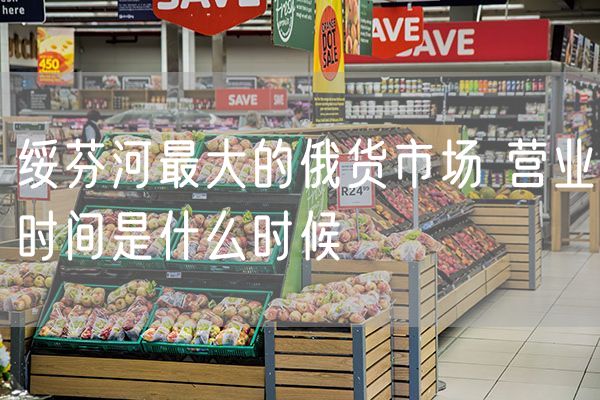 绥芬河最大的俄货市场 营业时间是什么时候