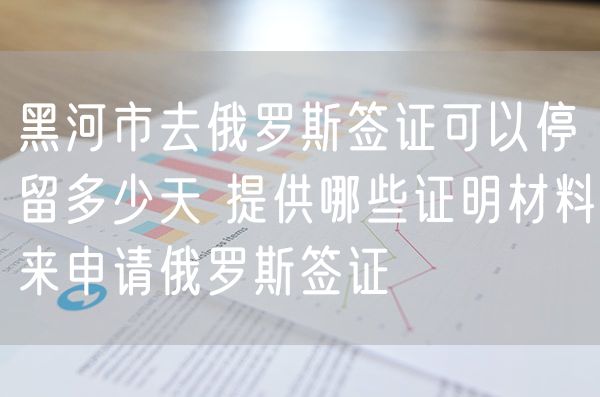 黑河市去俄罗斯签证可以停留多少天 提供哪些证明材料来申请俄罗斯签证