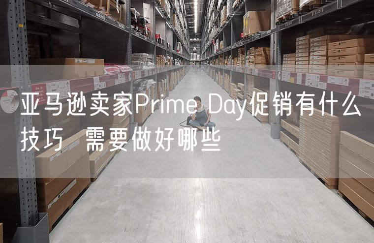 亚马逊卖家Prime Day促销有什么技巧  需要做好哪些
