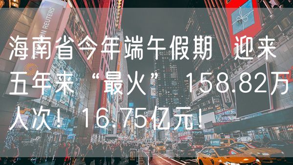 海南省今年端午假期  迎来五年来“最火” 158.82万人次！16.75亿元！