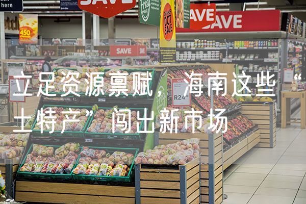 立足资源禀赋，海南这些“土特产”闯出新市场