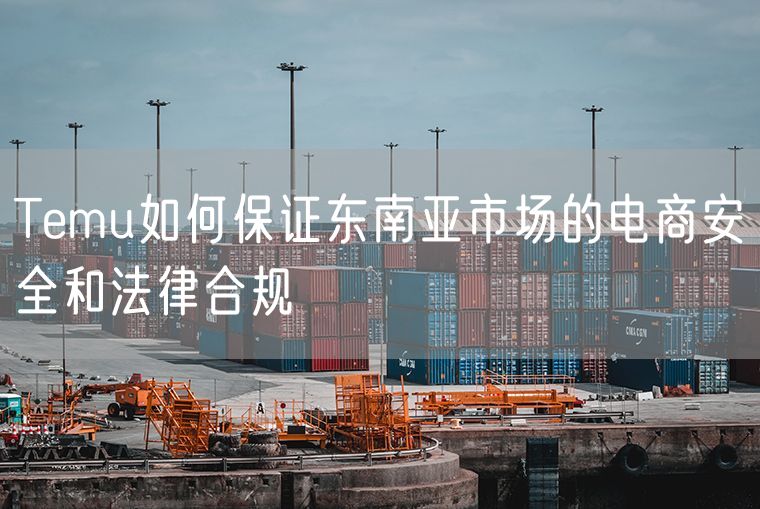 Temu如何保证东南亚市场的电商安全和法律合规