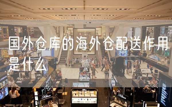 国外仓库的海外仓配送作用是什么