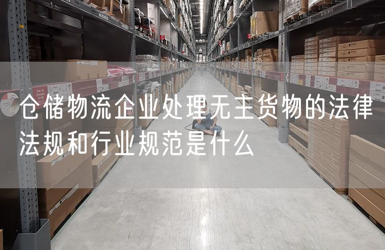 仓储物流企业处理无主货物的法律法规和行业规范是什么