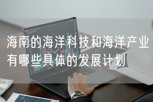 海南的海洋科技和海洋产业有哪些具体的发展计划