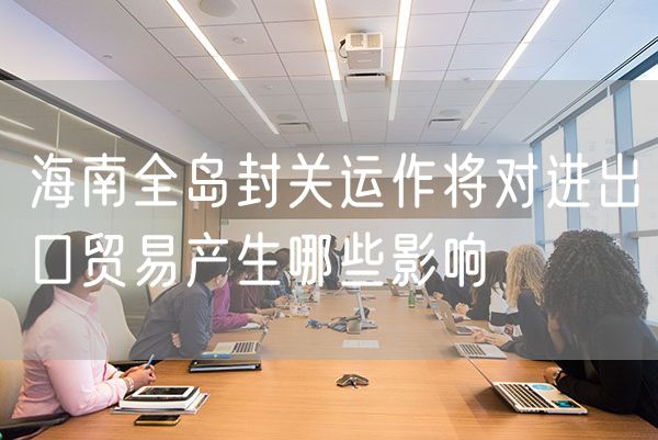 海南全岛封关运作将对进出口贸易产生哪些影响