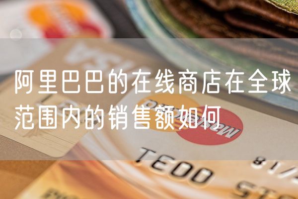 阿里巴巴的在线商店在全球范围内的销售额如何