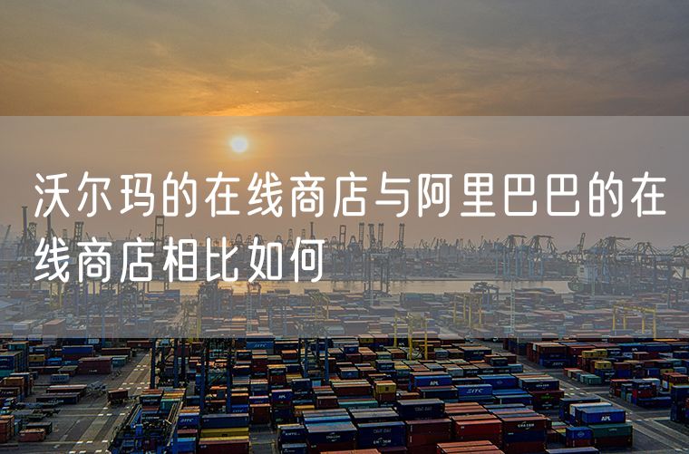 沃尔玛的在线商店与阿里巴巴的在线商店相比如何