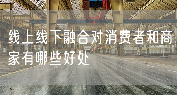 线上线下融合对消费者和商家有哪些好处