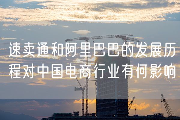速卖通和阿里巴巴的发展历程对中国电商行业有何影响