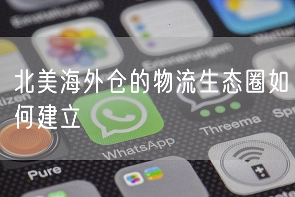 北美海外仓的物流生态圈如何建立