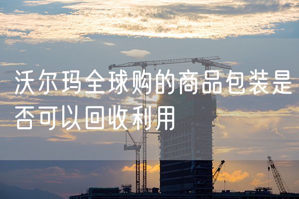 沃尔玛全球购的商品包装是否可以回收利用
