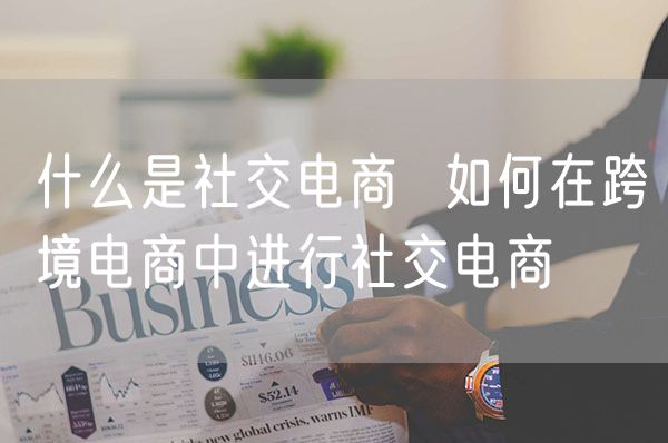 什么是社交电商  如何在跨境电商中进行社交电商