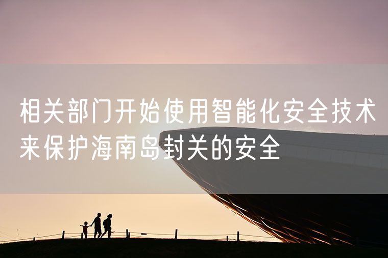 相关部门开始使用智能化安全技术来保护海南岛封关的安全