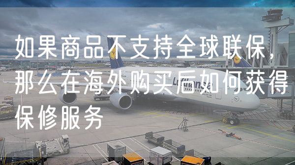 如果商品不支持全球联保，那么在海外购买后如何获得保修服务