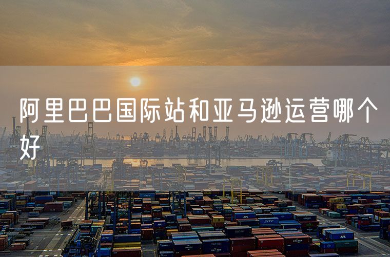 阿里巴巴国际站和亚马逊运营哪个好