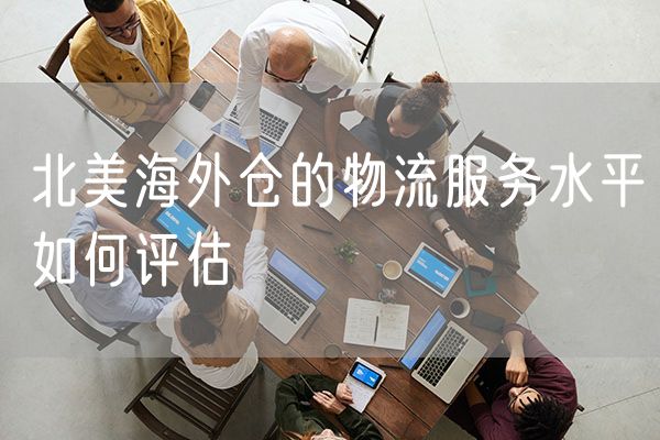 北美海外仓的物流服务水平如何评估