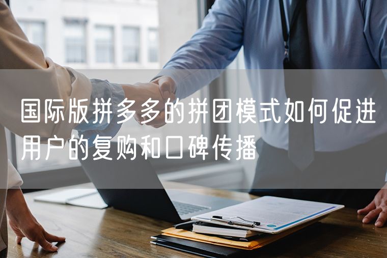 国际版拼多多的拼团模式如何促进用户的复购和口碑传播