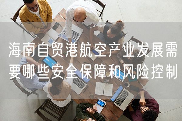 海南自贸港航空产业发展需要哪些安全保障和风险控制