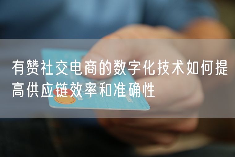 有赞社交电商的数字化技术如何提高供应链效率和准确性