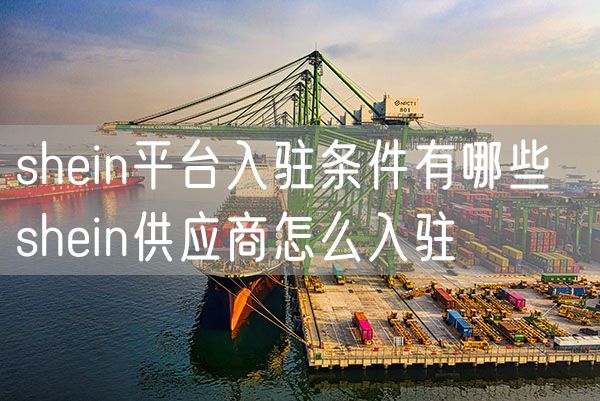 shein平台入驻条件有哪些  shein供应商怎么入驻