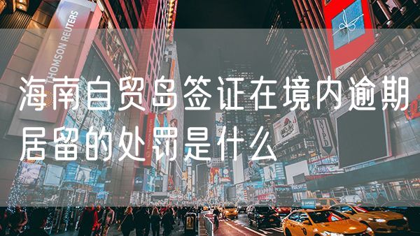 海南自贸岛签证在境内逾期居留的处罚是什么