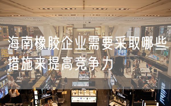 海南橡胶企业需要采取哪些措施来提高竞争力