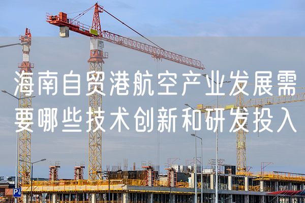 海南自贸港航空产业发展需要哪些技术创新和研发投入
