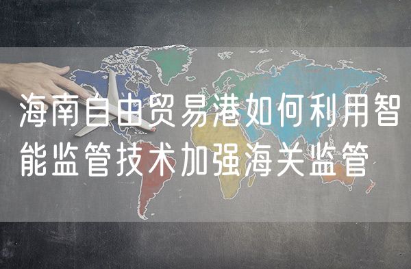 海南自由贸易港如何利用智能监管技术加强海关监管