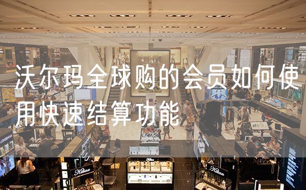沃尔玛全球购的会员如何使用快速结算功能