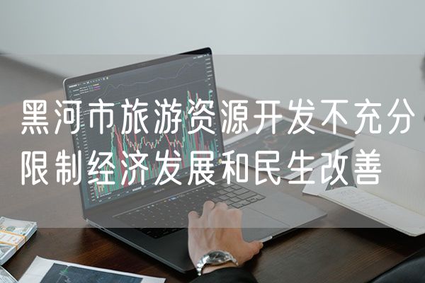 黑河市旅游资源开发不充分限制经济发展和民生改善
