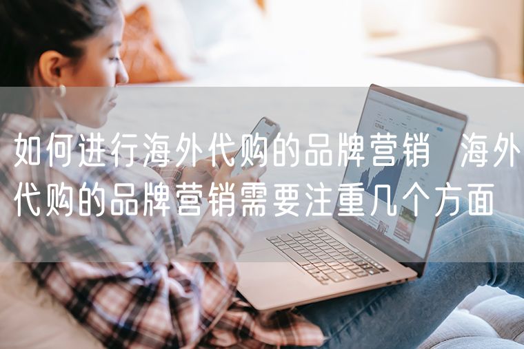 如何进行海外代购的品牌营销  海外代购的品牌营销需要注重几个方面