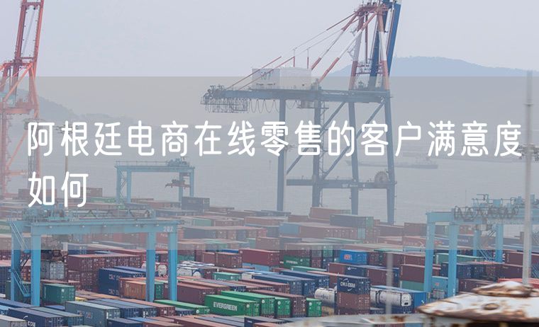 阿根廷电商在线零售的客户满意度如何