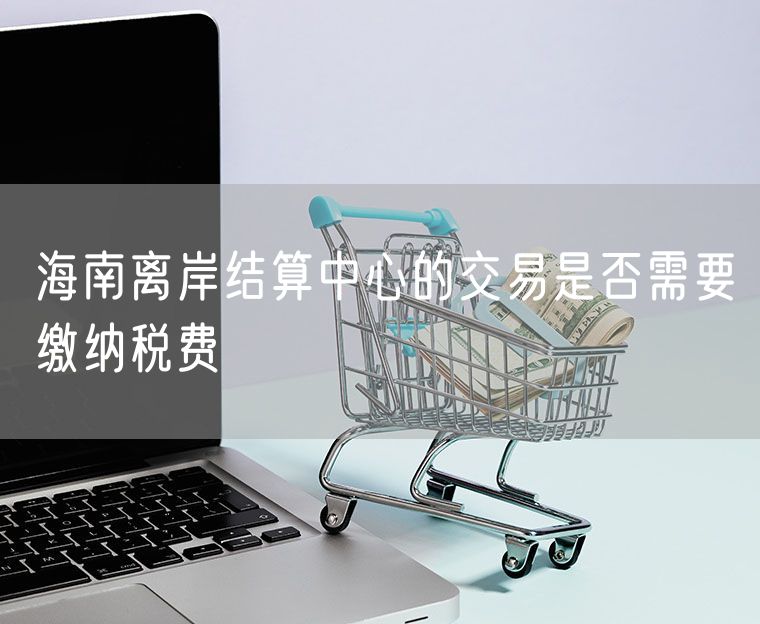 海南离岸结算中心的交易是否需要缴纳税费