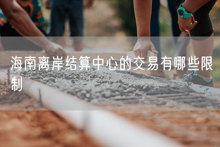 海南离岸结算中心的交易有哪些限制