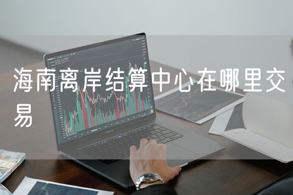 海南离岸结算中心在哪里交易