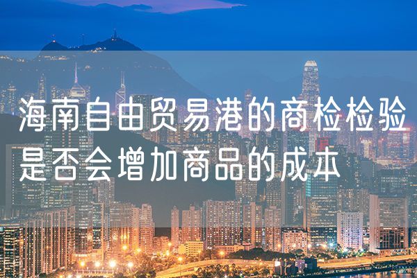 海南自由贸易港的商检检验是否会增加商品的成本