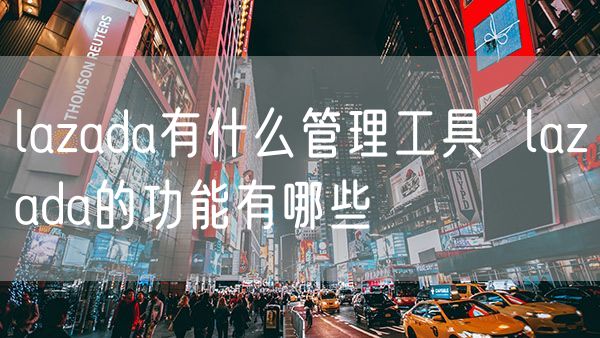 lazada有什么管理工具  lazada的功能有哪些