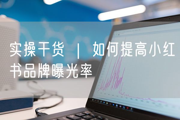 实操干货  |  如何提高小红书品牌曝光率