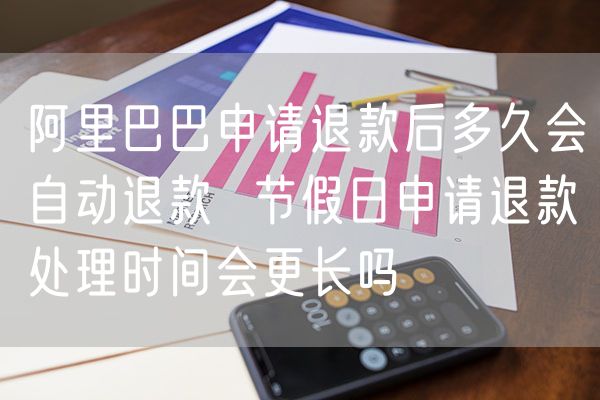 阿里巴巴申请退款后多久会自动退款  节假日申请退款处理时间会更长吗