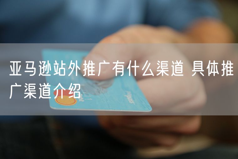 亚马逊站外推广有什么渠道 具体推广渠道介绍
