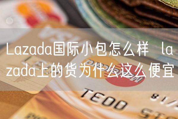 Lazada国际小包怎么样  lazada上的货为什么这么便宜
