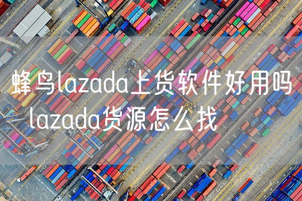 蜂鸟lazada上货软件好用吗  lazada货源怎么找