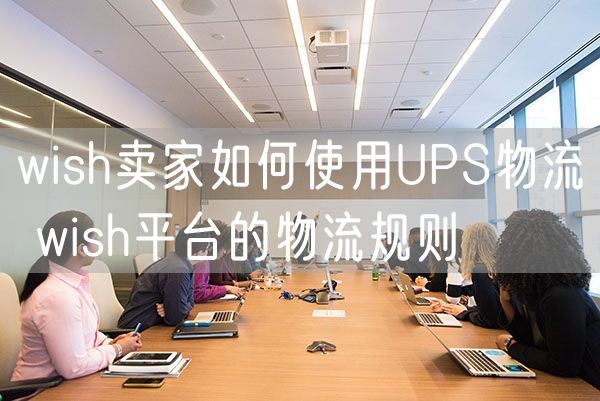 wish卖家如何使用UPS物流 wish平台的物流规则