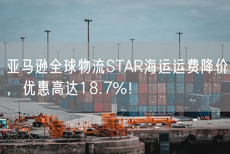 亚马逊全球物流STAR海运运费降价，优惠高达18.7%！