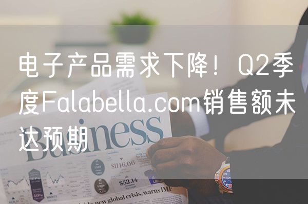 电子产品需求下降！Q2季度Falabella.com销售额未达预期