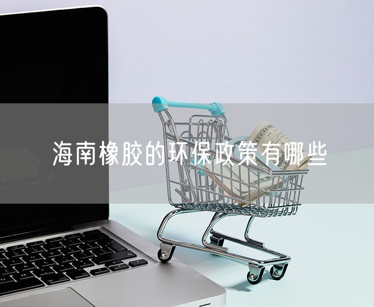 海南橡胶的环保政策有哪些