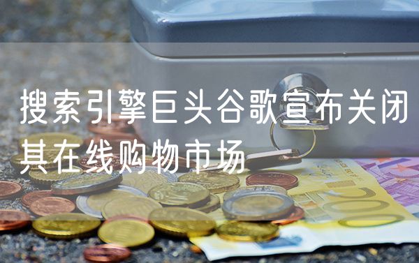 搜索引擎巨头谷歌宣布关闭其在线购物市场