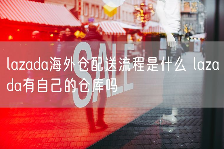 lazada海外仓配送流程是什么 lazada有自己的仓库吗
